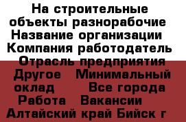 На строительные объекты разнорабочие › Название организации ­ Компания-работодатель › Отрасль предприятия ­ Другое › Минимальный оклад ­ 1 - Все города Работа » Вакансии   . Алтайский край,Бийск г.